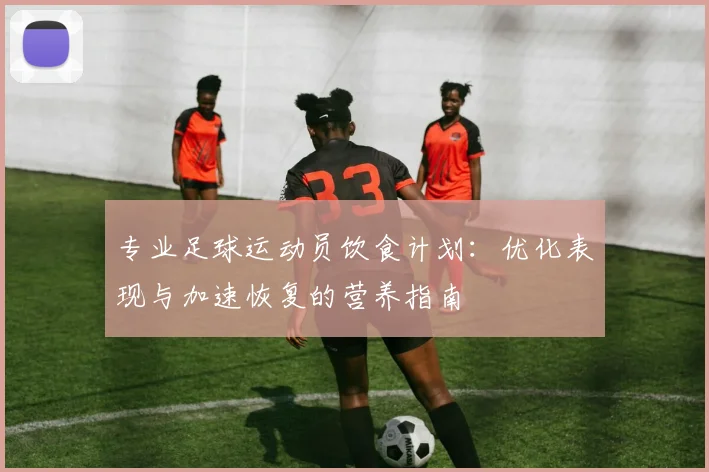 专业足球运动员饮食计划：优化表现与加速恢复的营养指南