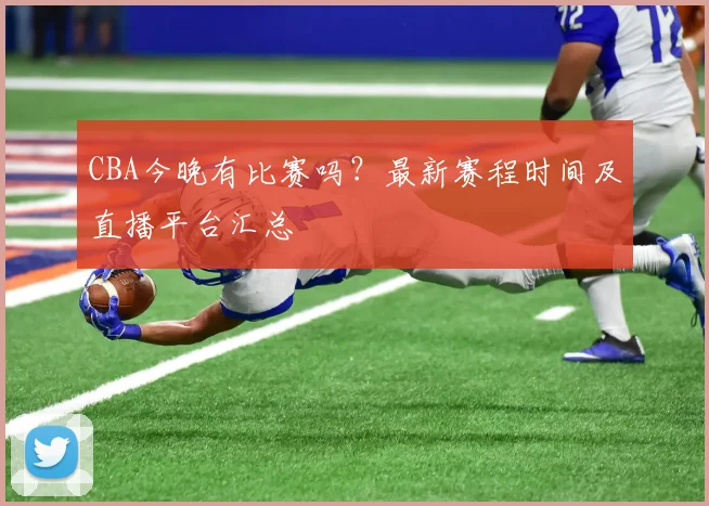 CBA今晚有比赛吗?最新赛程时间及直播平台汇总