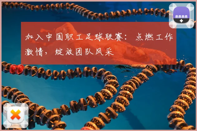 加入中国职工足球联赛：点燃工作激情，绽放团队风采