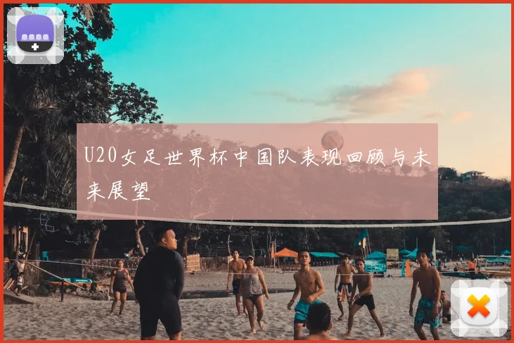 U20女足世界杯中国队表现回顾与未来展望