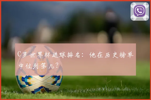 C罗世界杯进球排名:他在历史榜单中位列第几?