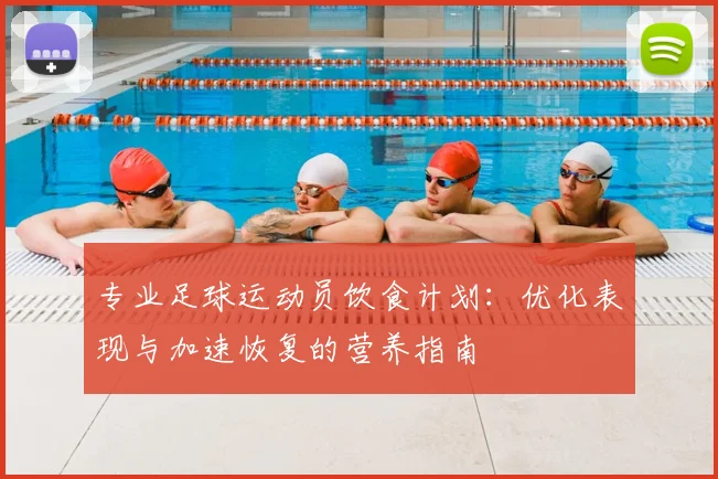 专业足球运动员饮食计划:优化表现与加速恢复的营养指南