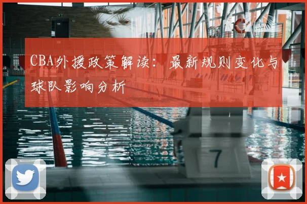 CBA外援政策解读：最新规则变化与球队影响分析