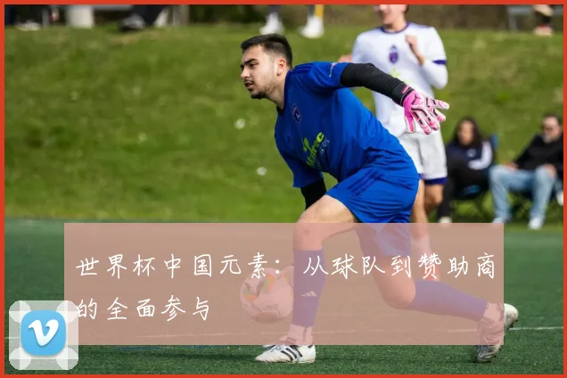 世界杯中国元素：从球队到赞助商的全面参与
