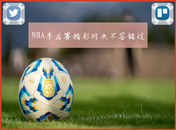 NBA季后赛精彩对决不容错过