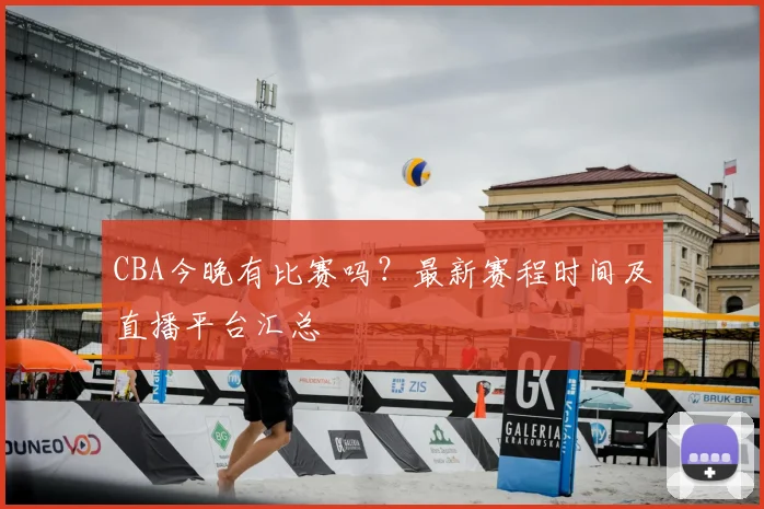 CBA今晚有比赛吗？最新赛程时间及直播平台汇总