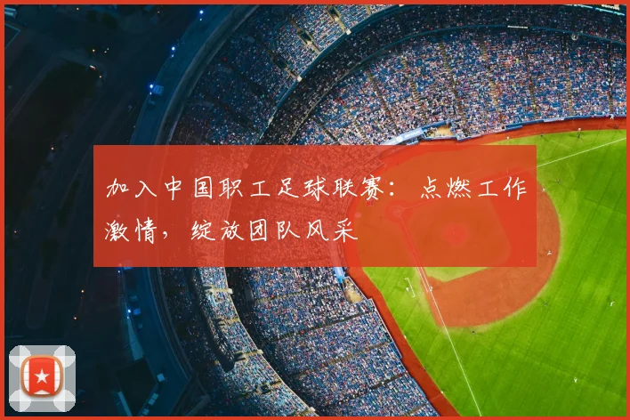加入中国职工足球联赛：点燃工作激情，绽放团队风采