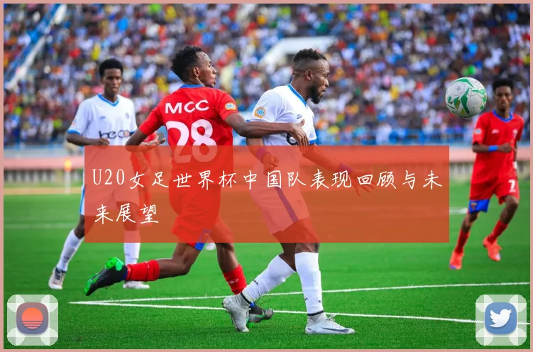 U20女足世界杯中国队表现回顾与未来展望