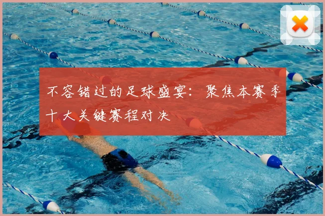 不容错过的足球盛宴：聚焦本赛季十大关键赛程对决