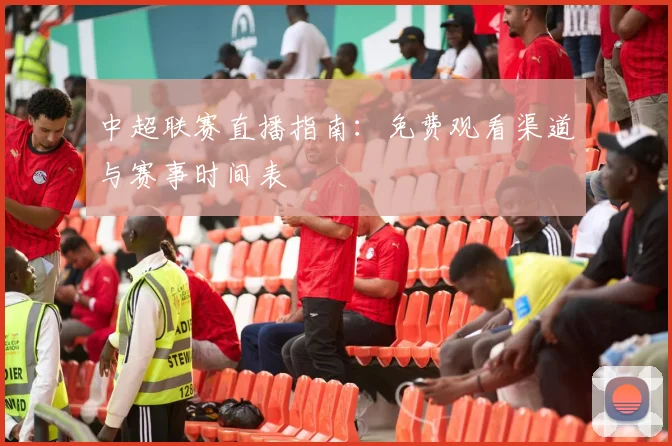 中超联赛直播指南:免费观看渠道与赛事时间表