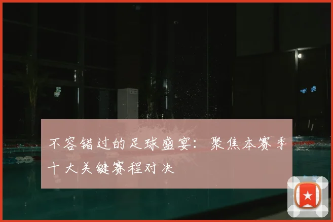 不容错过的足球盛宴:聚焦本赛季十大关键赛程对决