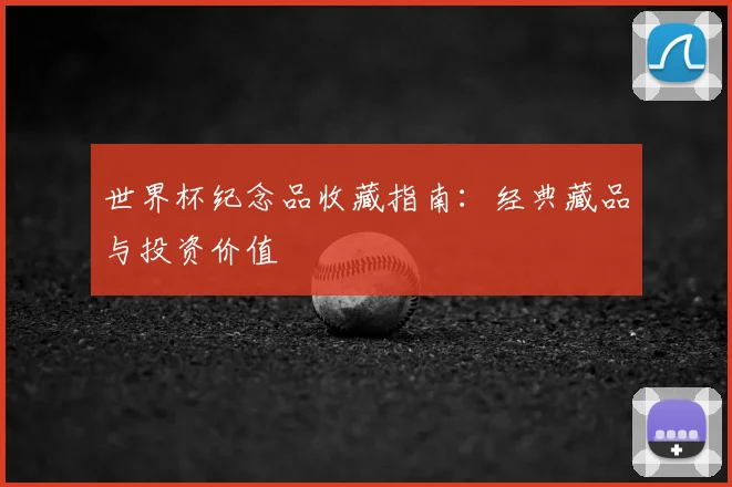 世界杯纪念品收藏指南：经典藏品与投资价值