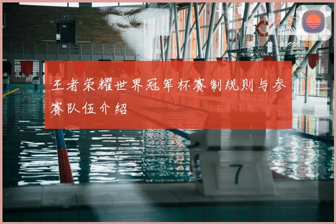 王者荣耀世界冠军杯赛制规则与参赛队伍介绍