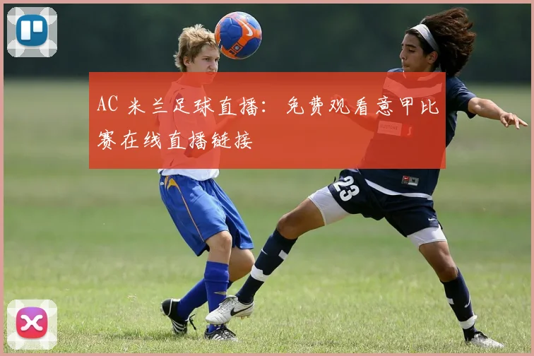 AC 米兰足球直播：免费观看意甲比赛在线直播链接